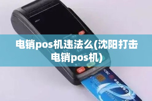 电销pos机违法么(沈阳打击电销pos机) 电销pos机违法么(沈阳打击电销pos机)