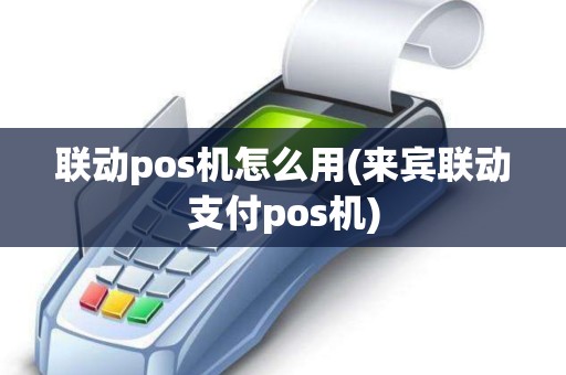 联动pos机怎么用(来宾联动支付pos机)