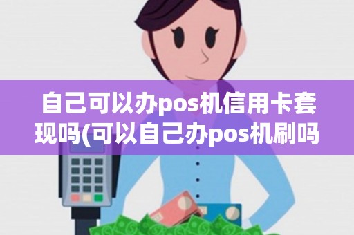 自己可以办pos机信用卡套现吗(可以自己办pos机刷吗) 自己可以办pos机信用卡套现吗(可以自己办pos机刷吗)