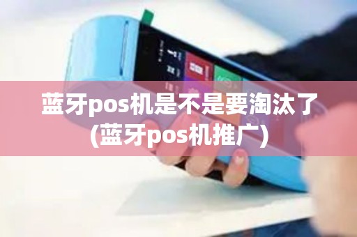 蓝牙pos机是不是要淘汰了(蓝牙pos机推广) 蓝牙pos机是不是要淘汰了(蓝牙pos机推广)