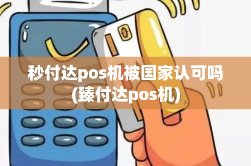 秒付达pos机被国家认可吗(臻付达pos机) 秒付达pos机被国家认可吗(臻付达pos机)