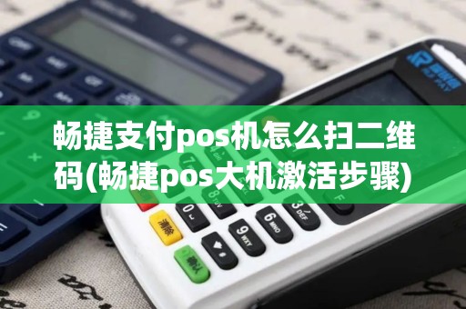 畅捷支付pos机怎么扫二维码(畅捷pos大机激活步骤)