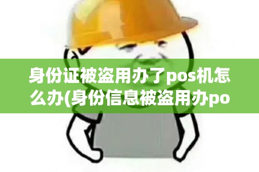 身份证被盗用办了pos机怎么办(身份信息被盗用办pos机)