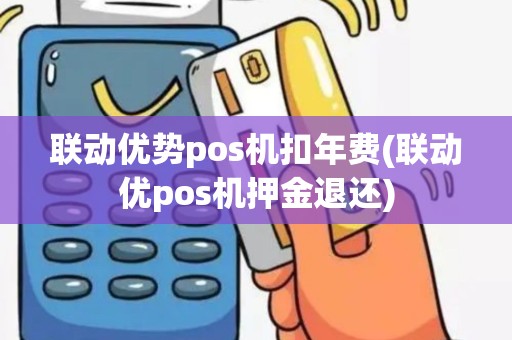 联动优势pos机扣年费(联动优pos机押金退还)