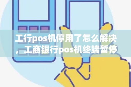 工行pos机停用了怎么解决，工商银行pos机终端暂停使用