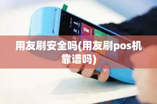 用友刷安全吗(用友刷pos机靠谱吗)