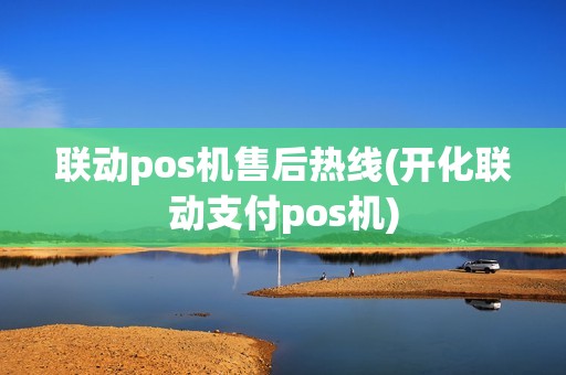 联动pos机售后热线(开化联动支付pos机)