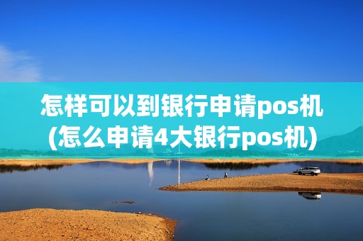 怎样可以到银行申请pos机(怎么申请4大银行pos机)