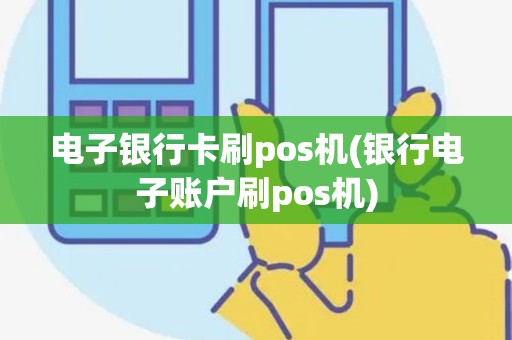 电子银行卡刷pos机(银行电子账户刷pos机)