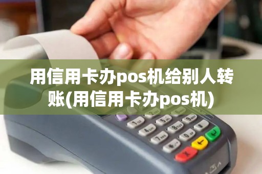 用信用卡办pos机给别人转账(用信用卡办pos机)