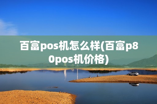 百富pos机怎么样(百富p80pos机价格)