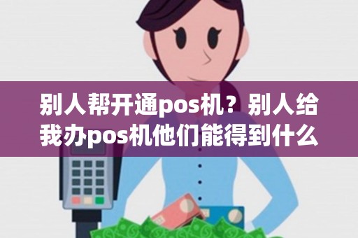 别人帮开通pos机？别人给我办pos机他们能得到什么好处