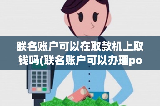 联名账户可以在取款机上取钱吗(联名账户可以办理pos机吗) 联名账户可以在取款机上取钱吗(联名账户可以办理pos机吗)