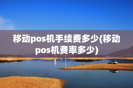 移动pos机手续费多少(移动pos机费率多少)