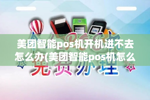 美团智能pos机开机进不去怎么办(美团智能pos机怎么重启) 美团智能pos机开机进不去怎么办(美团智能pos机怎么重启)