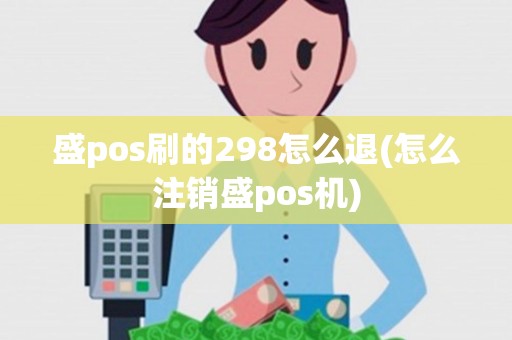盛pos刷的298怎么退(怎么注销盛pos机) 盛pos刷的298怎么退(怎么注销盛pos机)