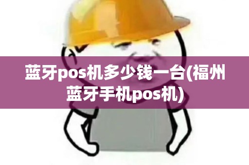 蓝牙pos机多少钱一台(福州蓝牙手机pos机) 蓝牙pos机多少钱一台(福州蓝牙手机pos机)