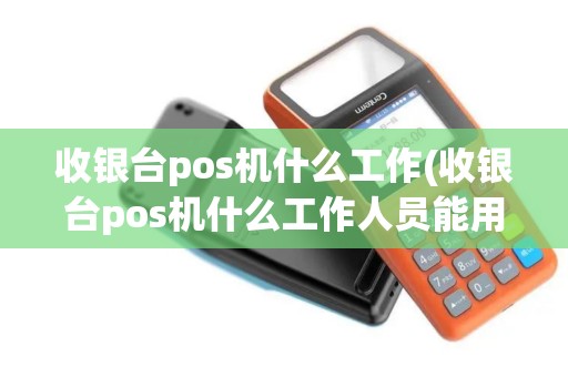 收银台pos机什么工作(收银台pos机什么工作人员能用)