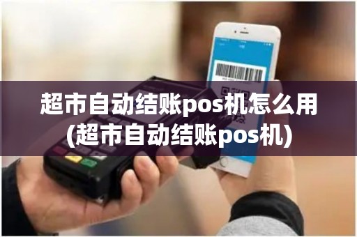 超市自动结账pos机怎么用(超市自动结账pos机) 超市自动结账pos机怎么用(超市自动结账pos机)