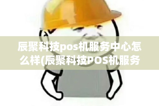 辰聚科技pos机服务中心怎么样(辰聚科技POS机服务中心) 辰聚科技pos机服务中心怎么样(辰聚科技POS机服务中心)