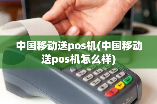中国移动送pos机(中国移动送pos机怎么样)