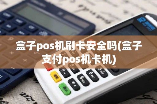 盒子pos机刷卡安全吗(盒子支付pos机卡机) 盒子pos机刷卡安全吗(盒子支付pos机卡机)