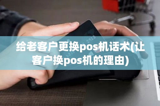给老客户更换pos机话术(让客户换pos机的理由) 给老客户更换pos机话术(让客户换pos机的理由)