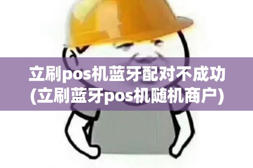 立刷pos机蓝牙配对不成功(立刷蓝牙pos机随机商户) 立刷pos机蓝牙配对不成功(立刷蓝牙pos机随机商户)