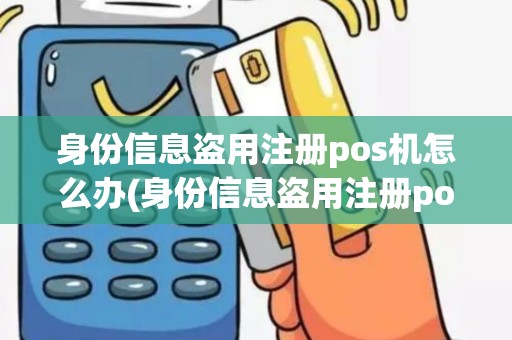 身份信息盗用注册pos机怎么办(身份信息盗用注册pos机)