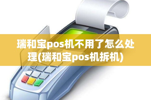 瑞和宝pos机不用了怎么处理(瑞和宝pos机拆机)