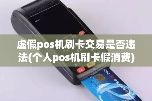 虚假pos机刷卡交易是否违法(个人pos机刷卡假消费)