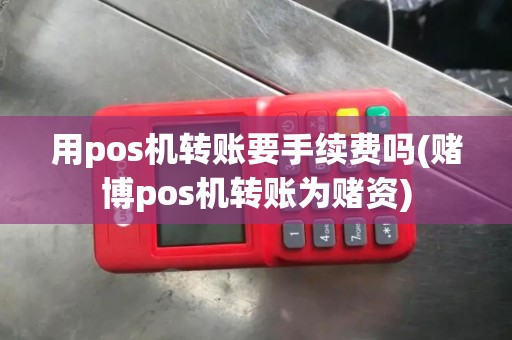 用pos机转账要手续费吗(赌博pos机转账为赌资)