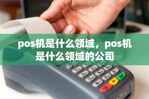 pos机是什么领域，pos机是什么领域的公司