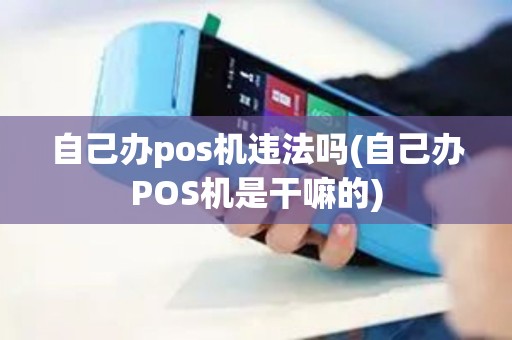 自己办pos机违法吗(自己办POS机是干嘛的) 自己办pos机违法吗(自己办POS机是干嘛的)