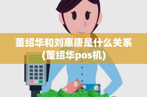 董绍华和刘惠唐是什么关系(董绍华pos机)