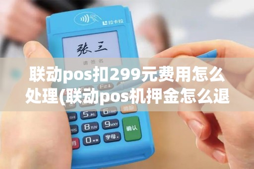 联动pos扣299元费用怎么处理(联动pos机押金怎么退款) 联动pos扣299元费用怎么处理(联动pos机押金怎么退款)
