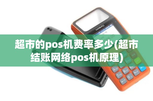 超市的pos机费率多少(超市结账网络pos机原理) 超市的pos机费率多少(超市结账网络pos机原理)