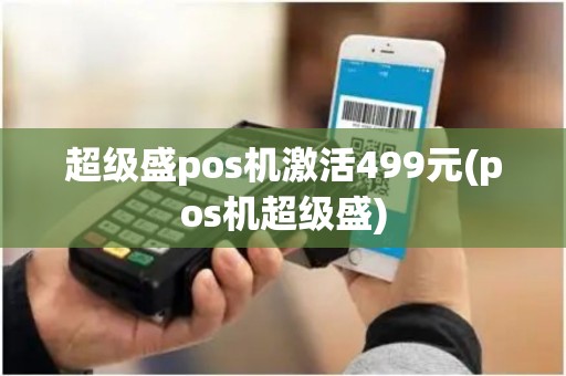 超级盛pos机激活499元(pos机超级盛) 超级盛pos机激活499元(pos机超级盛)