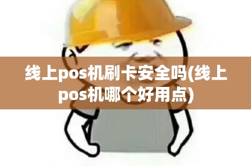 线上pos机刷卡安全吗(线上pos机哪个好用点)