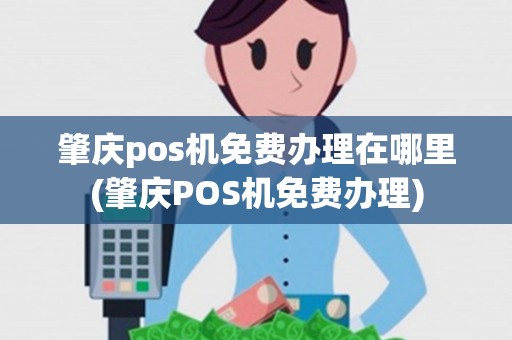 肇庆pos机免费办理在哪里(肇庆POS机免费办理) 肇庆pos机免费办理在哪里(肇庆POS机免费办理)