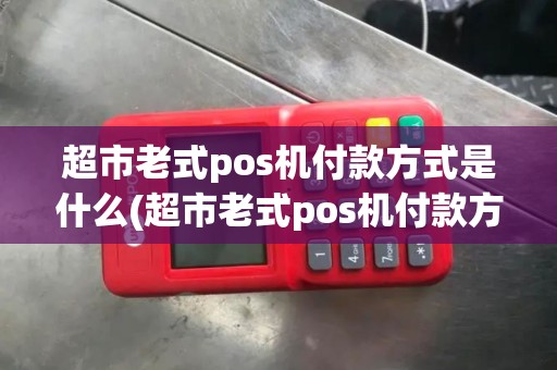 超市老式pos机付款方式是什么(超市老式pos机付款方式)