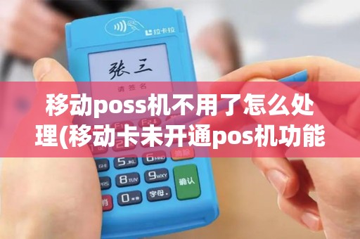 移动poss机不用了怎么处理(移动卡未开通pos机功能)