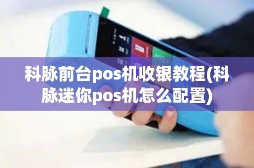 科脉前台pos机收银教程(科脉迷你pos机怎么配置) 科脉前台pos机收银教程(科脉迷你pos机怎么配置)