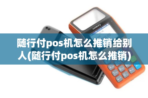 随行付pos机怎么推销给别人(随行付pos机怎么推销)