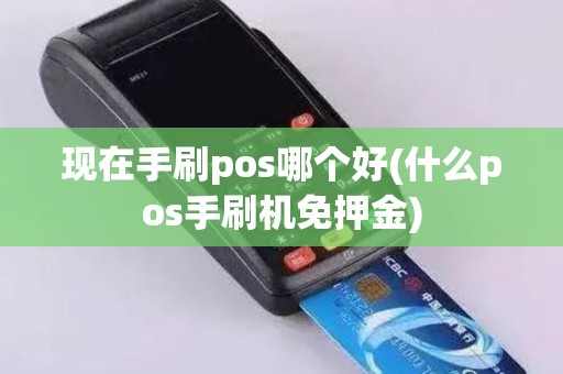 现在手刷pos哪个好(什么pos手刷机免押金)