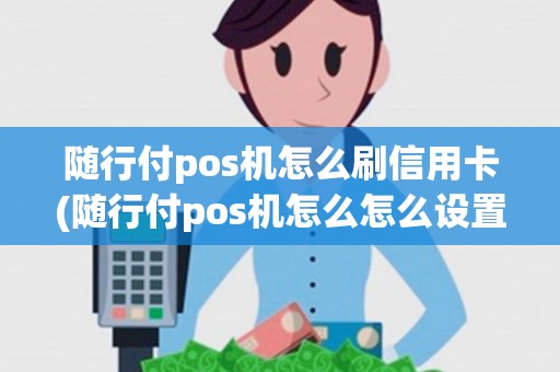 随行付pos机怎么刷信用卡(随行付pos机怎么怎么设置)
