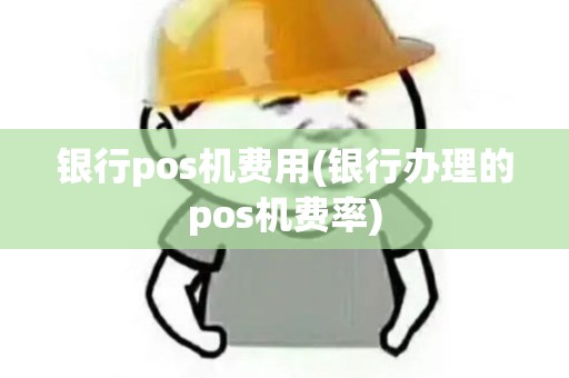 银行pos机费用(银行办理的pos机费率) 银行pos机费用(银行办理的pos机费率)