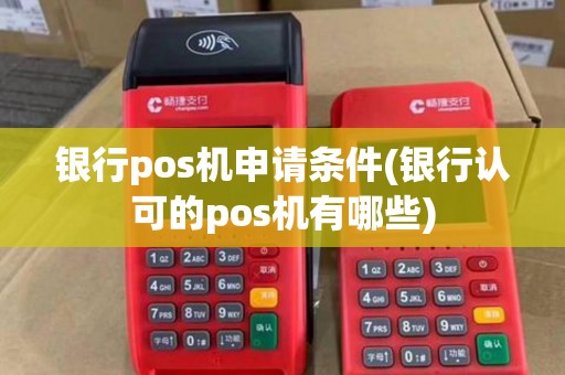 银行pos机申请条件(银行认可的pos机有哪些) 银行pos机申请条件(银行认可的pos机有哪些)