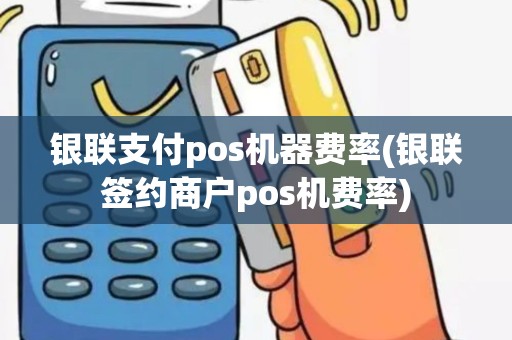 银联支付pos机器费率(银联签约商户pos机费率)