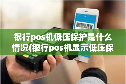 银行pos机低压保护是什么情况(银行pos机显示低压保护) 银行pos机低压保护是什么情况(银行pos机显示低压保护)